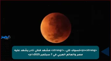 <p><strong>خسوف كلي..</strong> مشهد فلكي نادر يشهد عليه مصر والعالم العربي في 7 سبتمبر 2025</p>